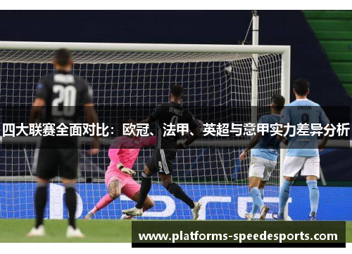 四大联赛全面对比：欧冠、法甲、英超与意甲实力差异分析