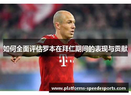 如何全面评估罗本在拜仁期间的表现与贡献