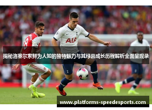 揭秘洛塞尔索鲜为人知的独特魅力与其绿茵成长历程解析全面呈现录